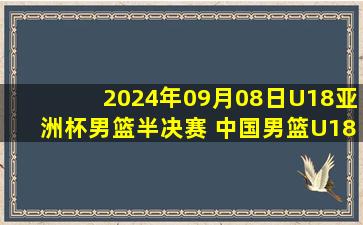 2024年09月08日U18亚洲杯男篮半决赛 中国男篮U18 - 新西兰男篮U18 录像